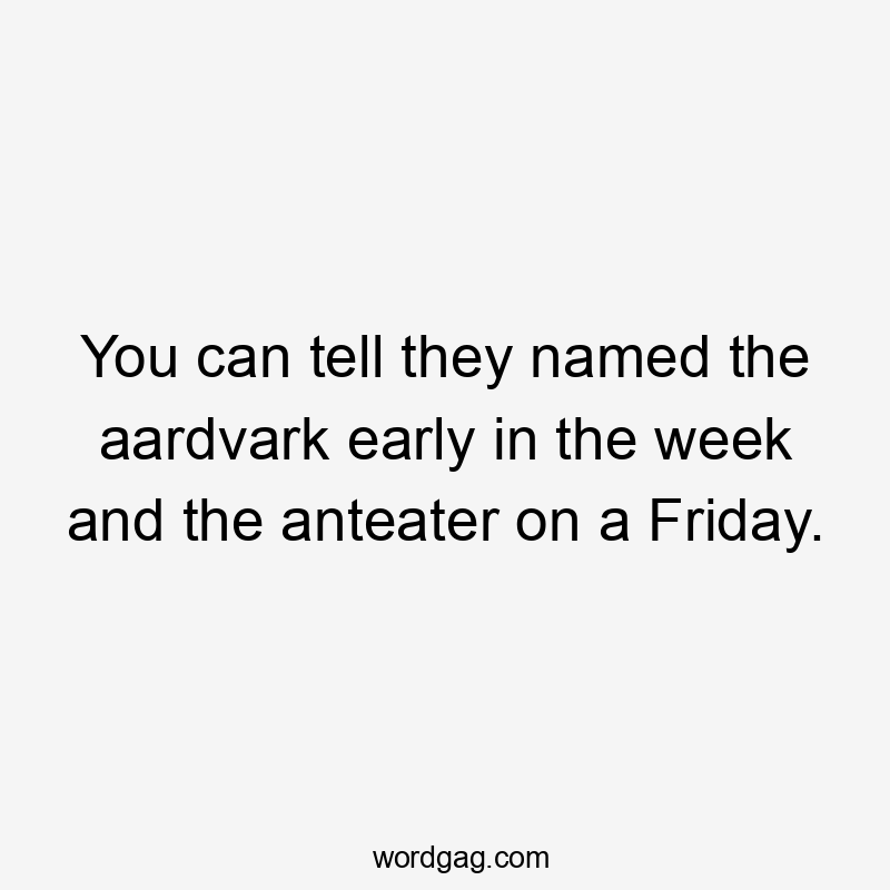 You can tell they named the aardvark early in the week and the anteater on a Friday.