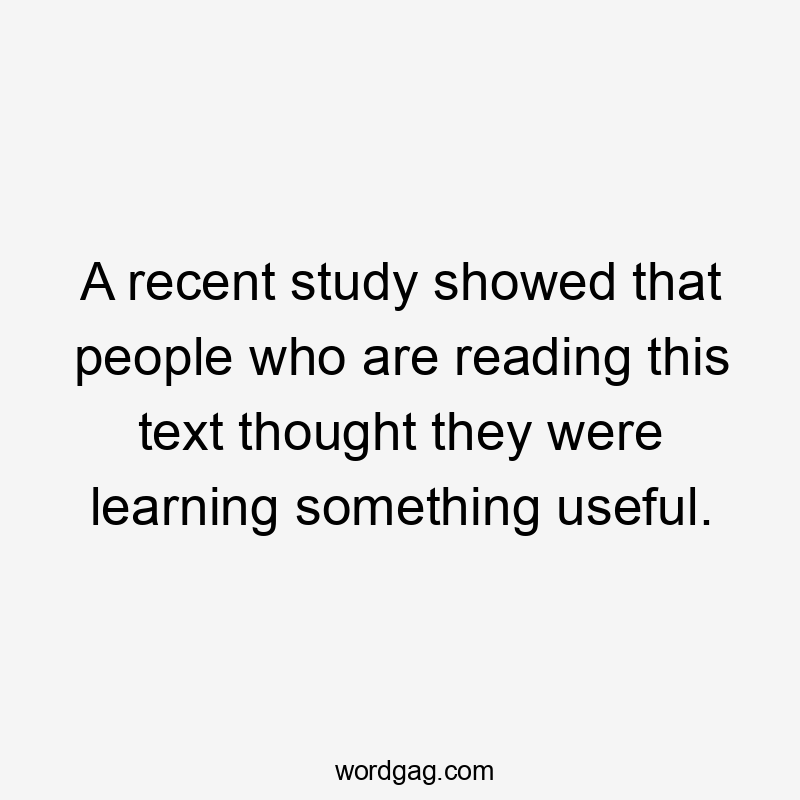 A recent study showed that people who are reading this text thought they were learning something useful.