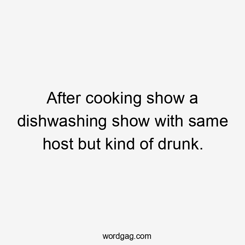 After cooking show a dishwashing show with same host but kind of drunk.