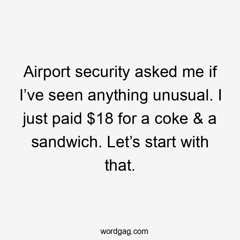 Airport security asked me if I’ve seen anything unusual. I just paid $18 for a coke & a sandwich. Let’s start with that.