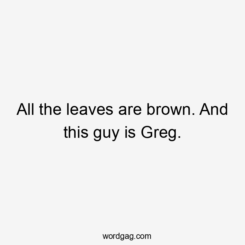 All the leaves are brown. And this guy is Greg.