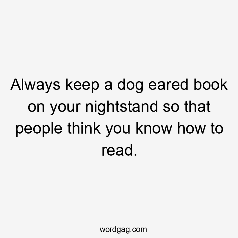 Always keep a dog eared book on your nightstand so that people think you know how to read.