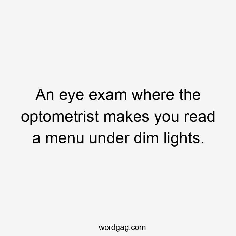 An eye exam where the optometrist makes you read a menu under dim lights.