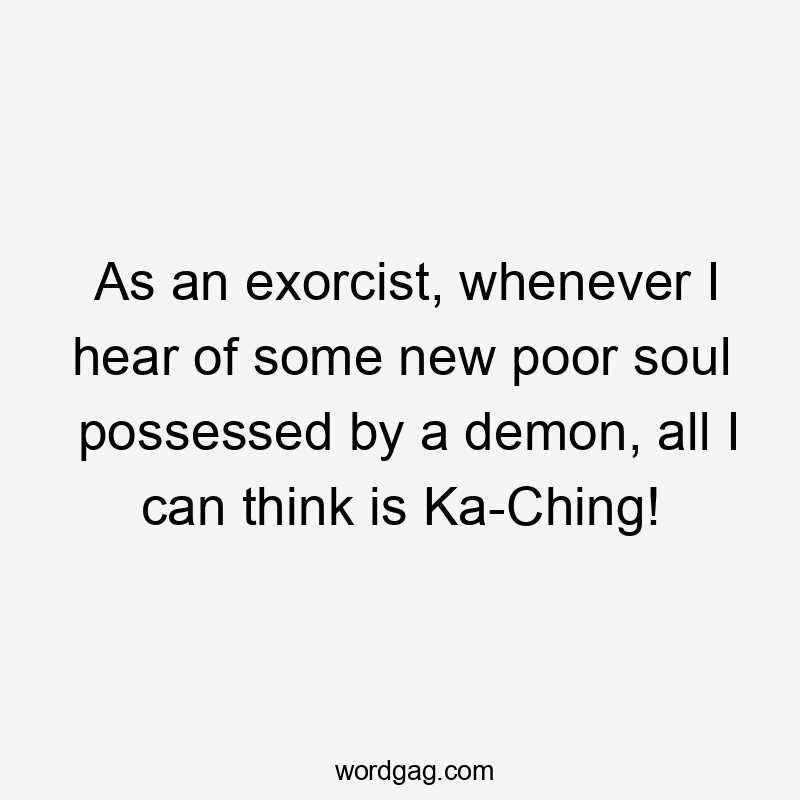 As an exorcist, whenever I hear of some new poor soul possessed by a demon, all I can think is Ka-Ching!