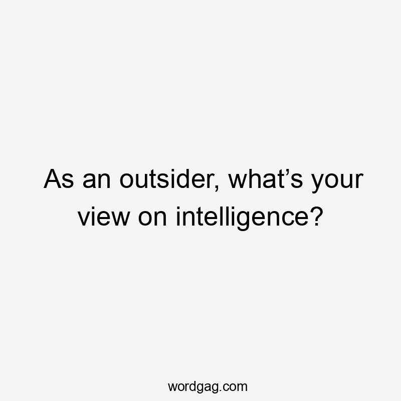 As an outsider, what’s your view on intelligence?