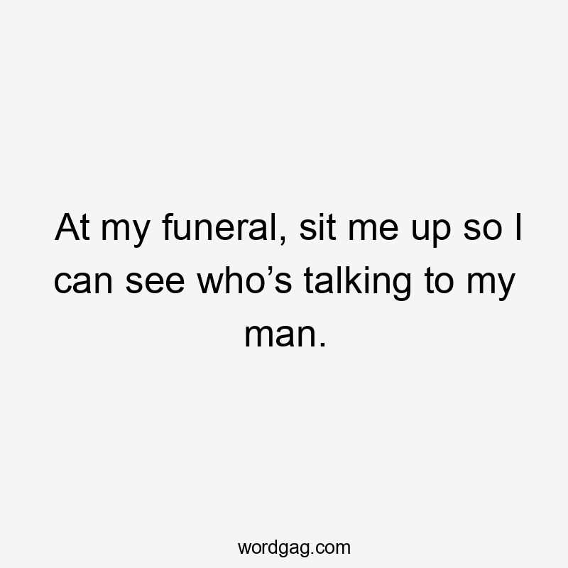 At my funeral, sit me up so I can see who’s talking to my man.