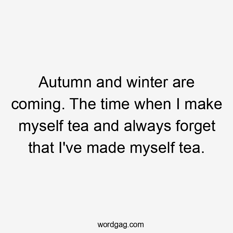 Autumn and winter are coming. The time when I make myself tea and always forget that I've made myself tea.