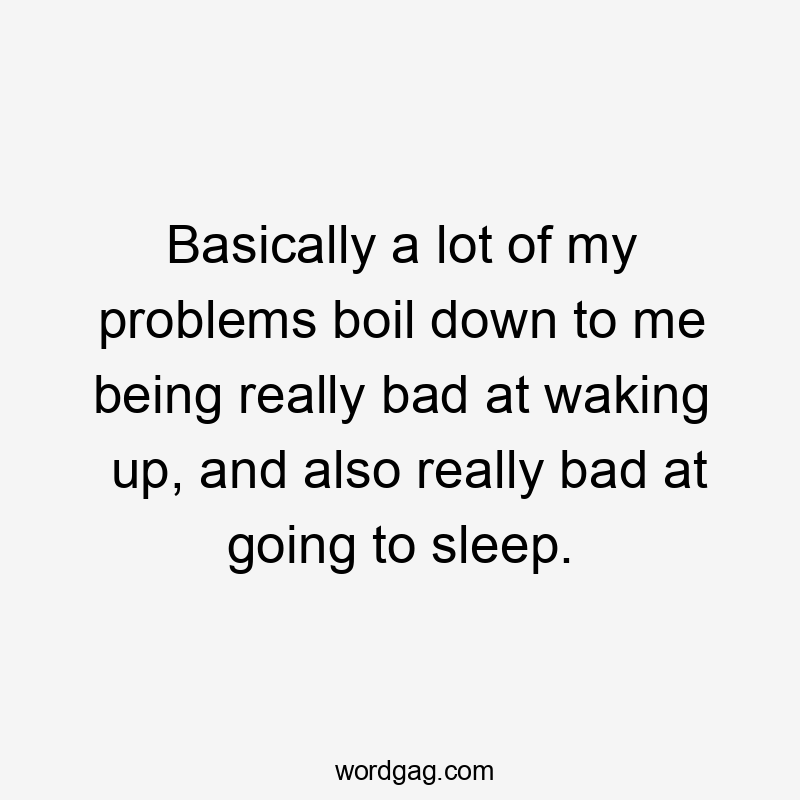 Basically a lot of my problems boil down to me being really bad at waking up, and also really bad at going to sleep.