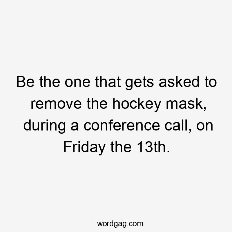 Be the one that gets asked to remove the hockey mask, during a conference call, on Friday the 13th.