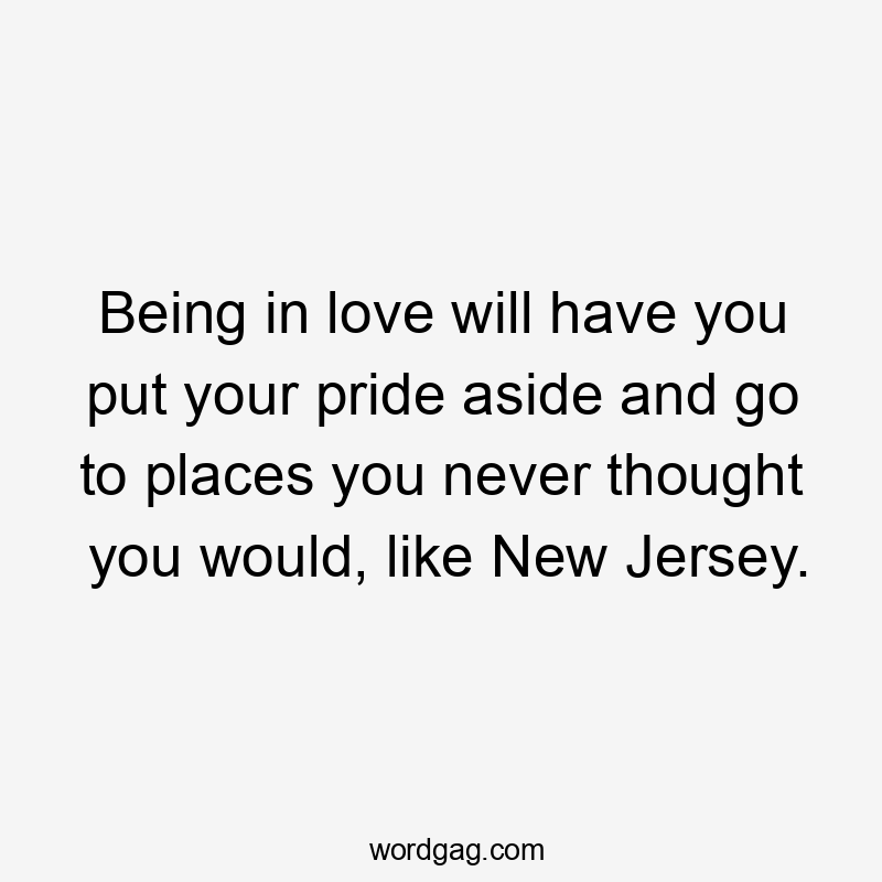 Being in love will have you put your pride aside and go to places you never thought you would, like New Jersey.