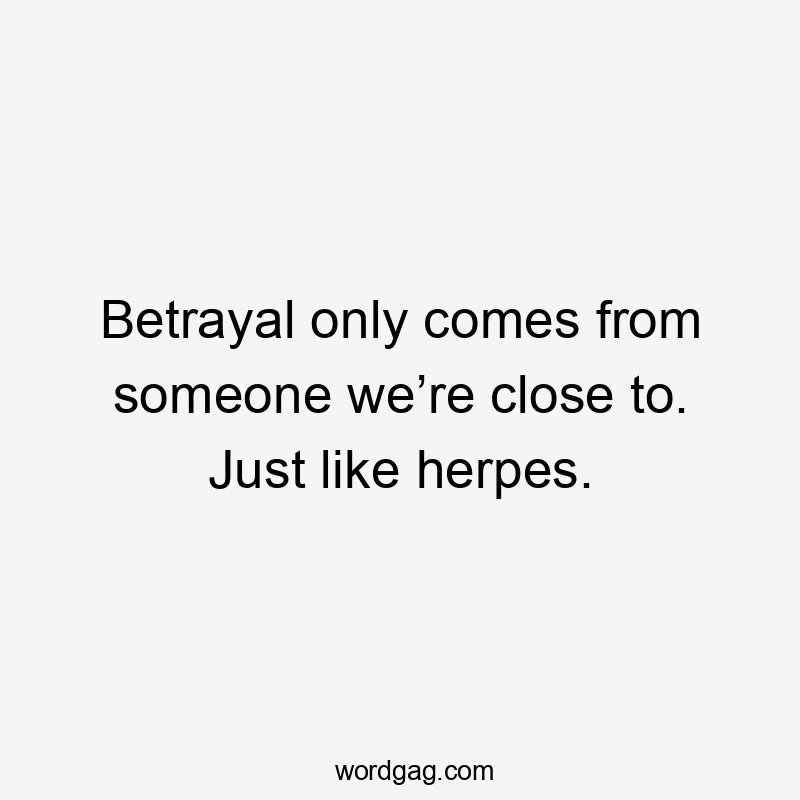 Betrayal only comes from someone we’re close to. Just like herpes.