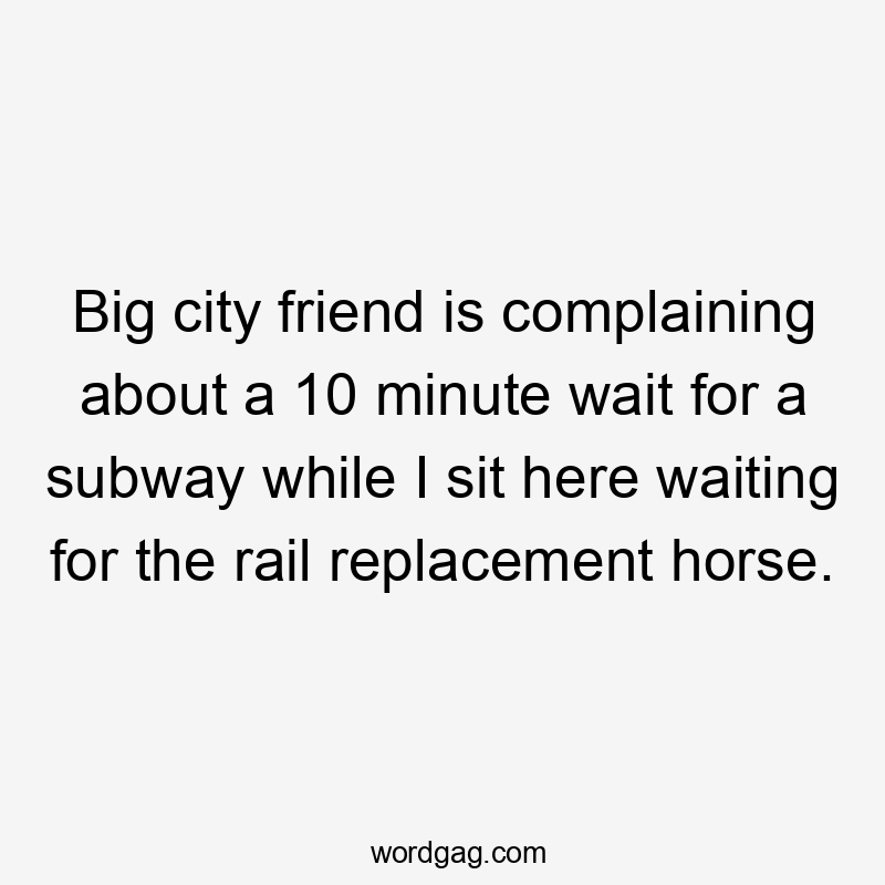 Big city friend is complaining about a 10 minute wait for a subway while I sit here waiting for the rail replacement horse.