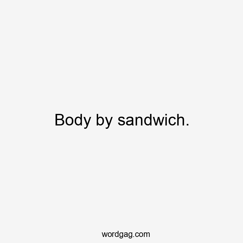 Body by sandwich.