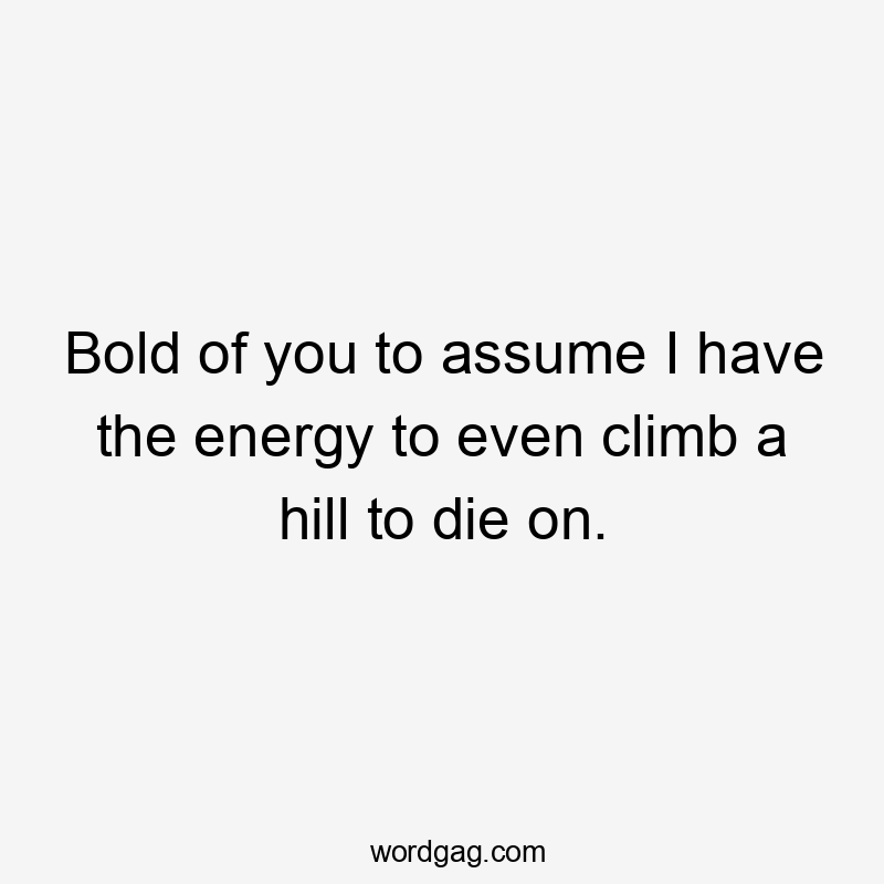 Bold of you to assume I have the energy to even climb a hill to die on.