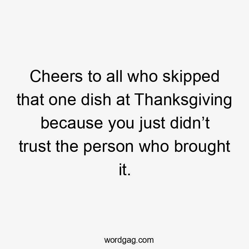 Cheers to all who skipped that one dish at Thanksgiving because you just didn’t trust the person who brought it.