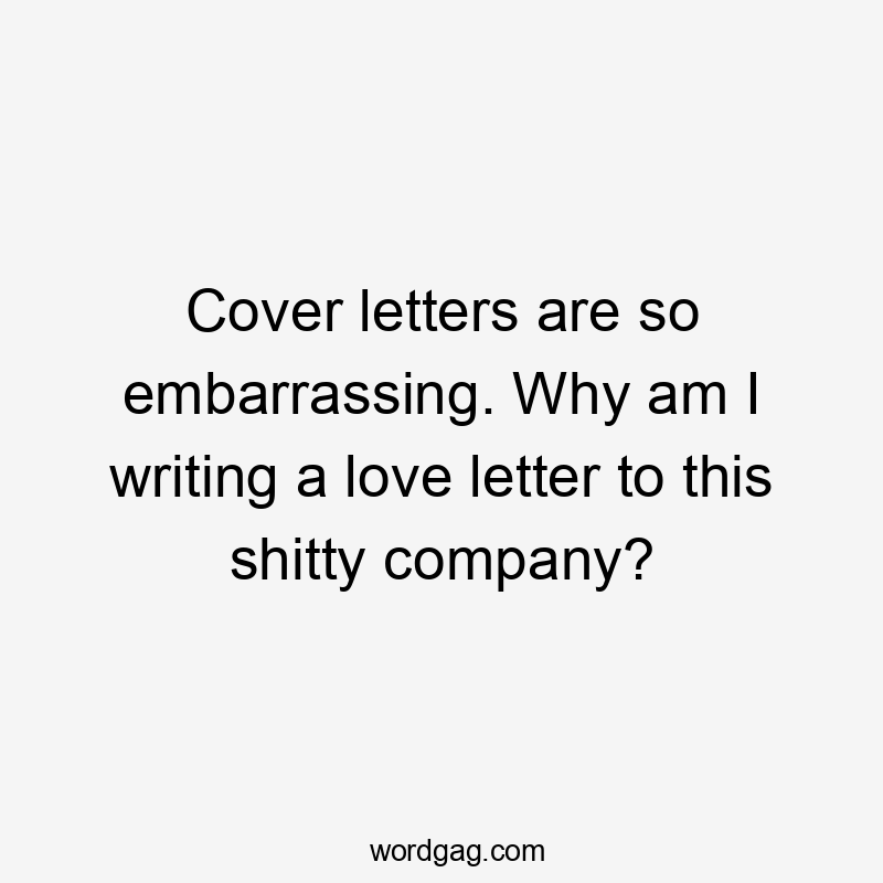 Cover letters are so embarrassing. Why am I writing a love letter to this shitty company?