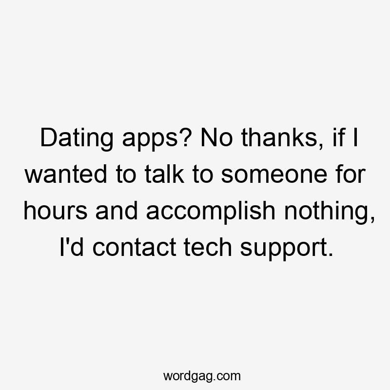 Dating apps? No thanks, if I wanted to talk to someone for hours and accomplish nothing, I'd contact tech support.