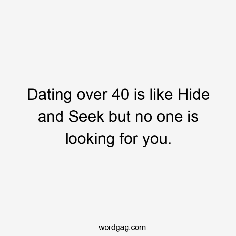 Dating over 40 is like Hide and Seek but no one is looking for you.