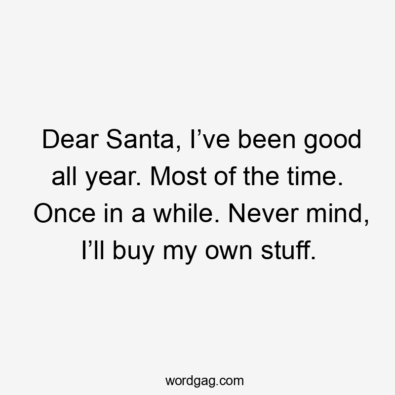 Dear Santa, I’ve been good all year. Most of the time. Once in a while. Never mind, I’ll buy my own stuff.