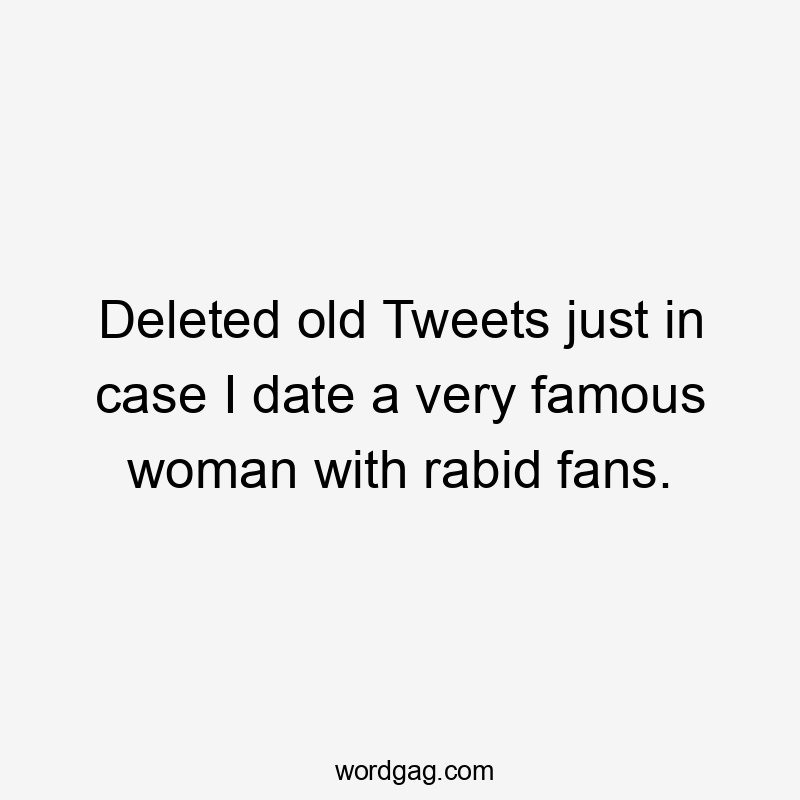 Deleted old Tweets just in case I date a very famous woman with rabid fans.