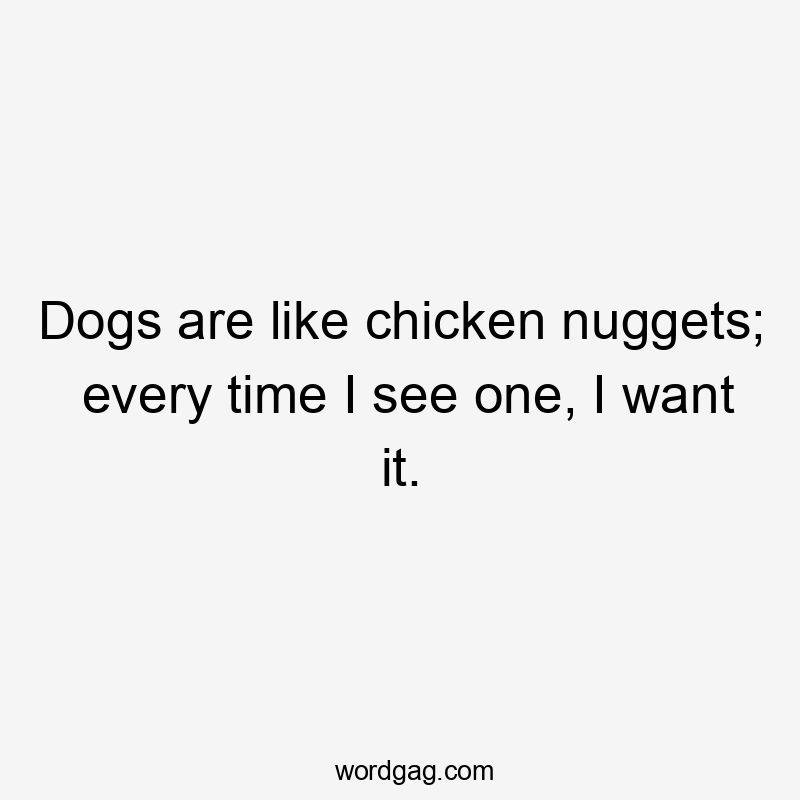 Dogs are like chicken nuggets; every time I see one, I want it.