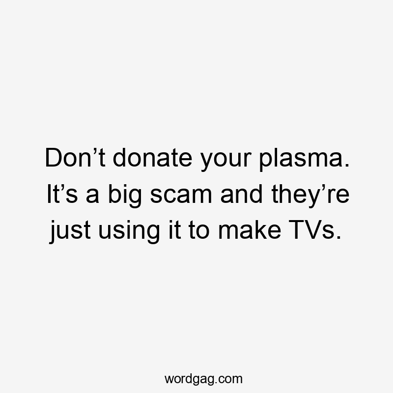 Don’t donate your plasma. It’s a big scam and they’re just using it to make TVs.