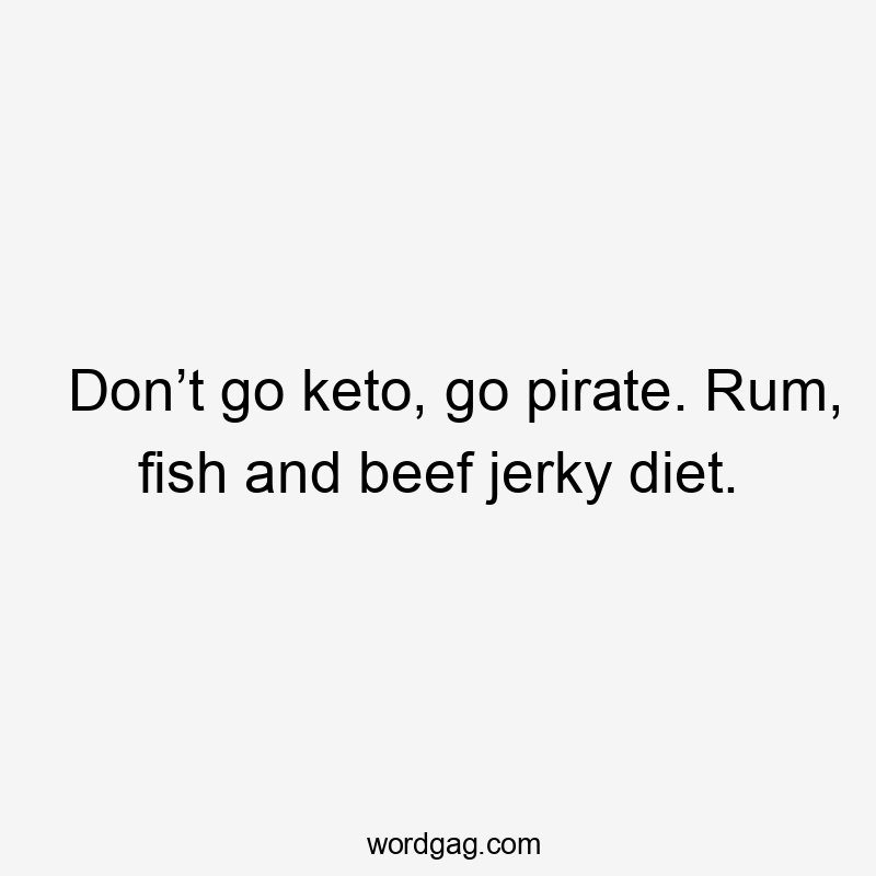 Don’t go keto, go pirate. Rum, fish and beef jerky diet.