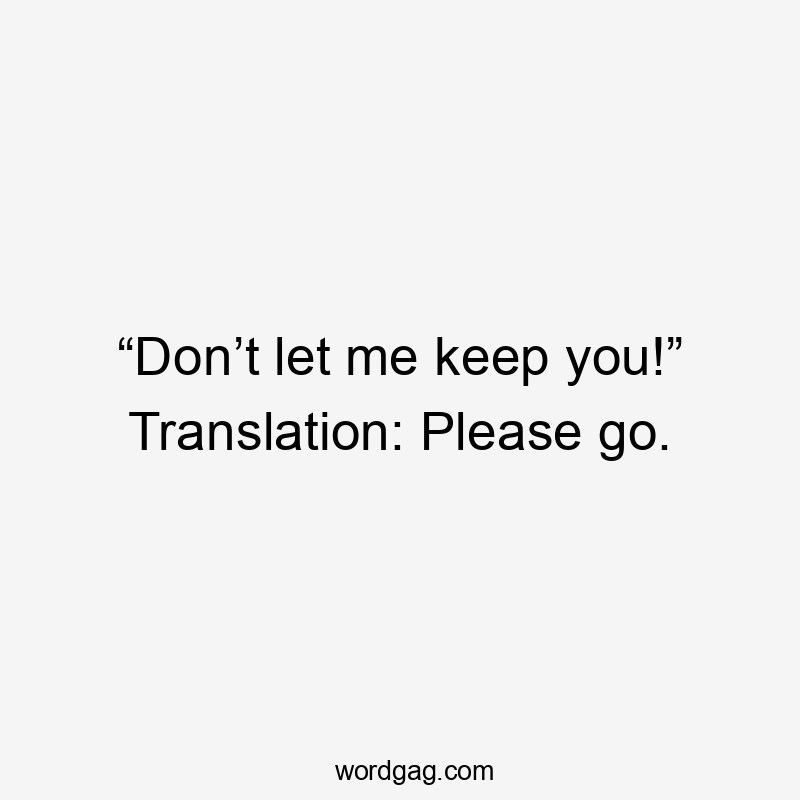 “Don’t let me keep you!” Translation: Please go.