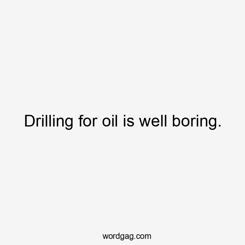 Drilling for oil is well boring.