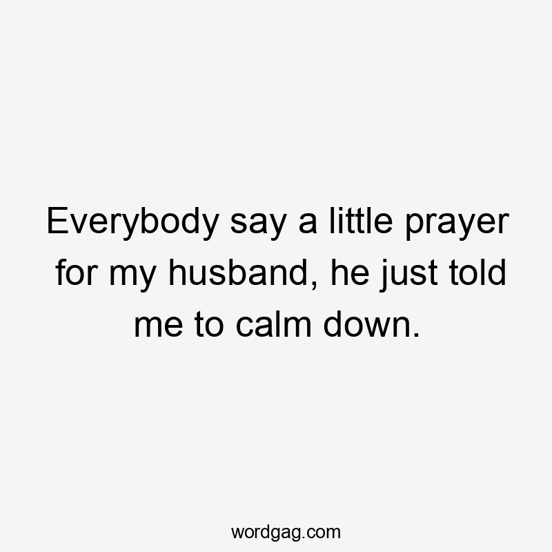 Everybody say a little prayer for my husband, he just told me to calm down.