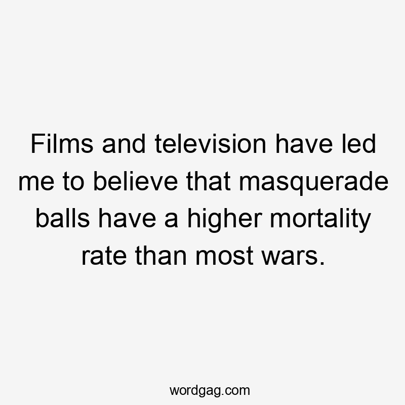 Films and television have led me to believe that masquerade balls have a higher mortality rate than most wars.