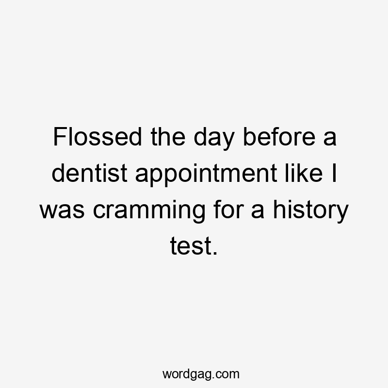 Flossed the day before a dentist appointment like I was cramming for a history test.