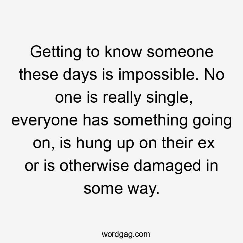 Getting to know someone these days is impossible. No one is really single, everyone has something going on, is hung up on their ex or is otherwise damaged in some way.