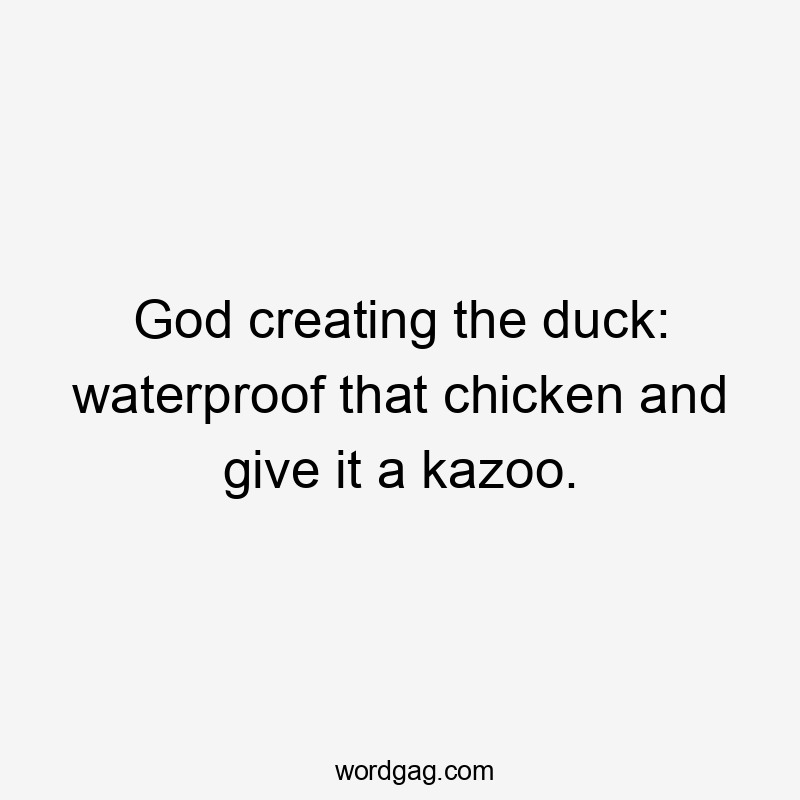 God creating the duck: waterproof that chicken and give it a kazoo.