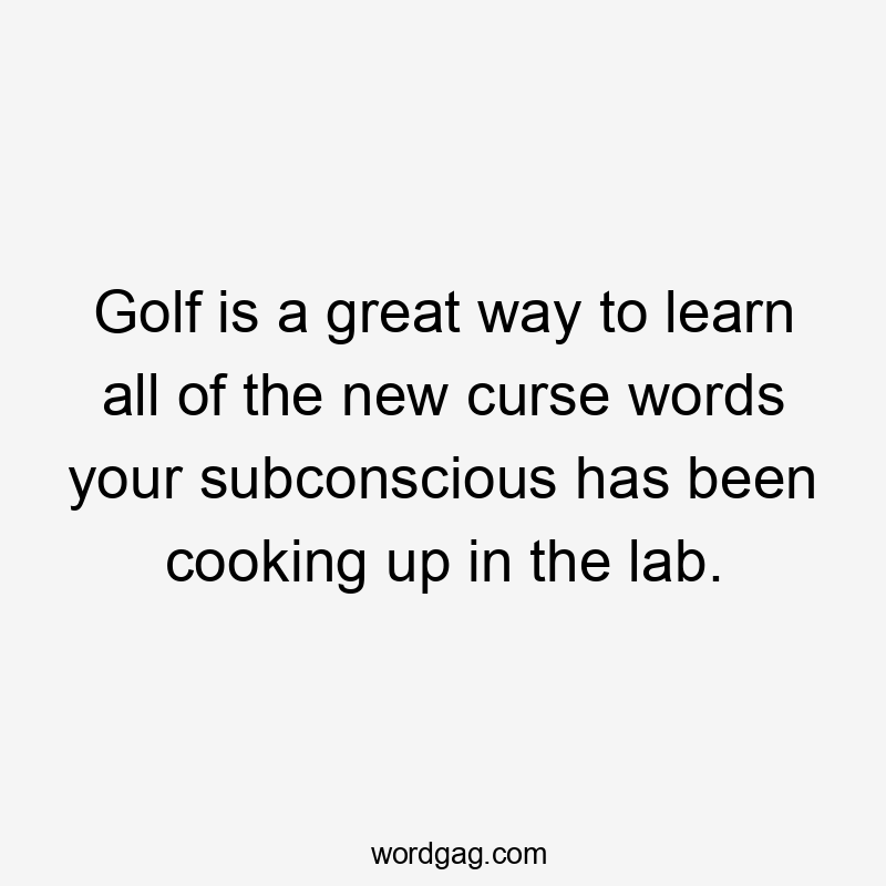 Golf is a great way to learn all of the new curse words your subconscious has been cooking up in the lab.