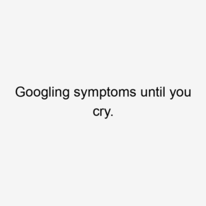 Googling symptoms until you cry.