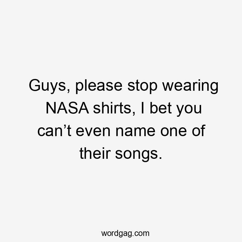 Guys, please stop wearing NASA shirts, I bet you can’t even name one of their songs.