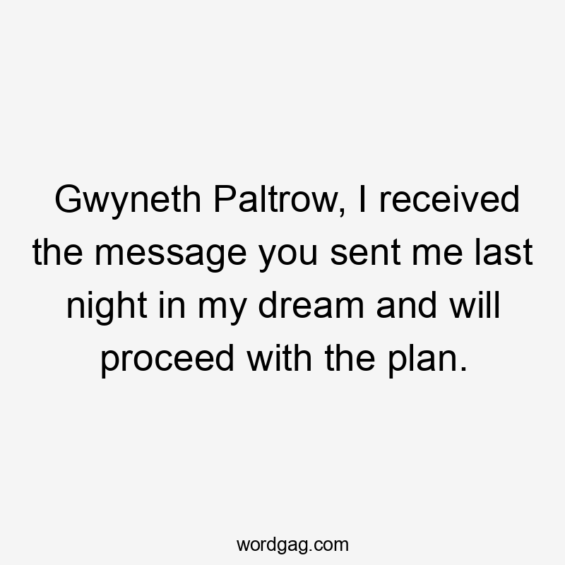 Gwyneth Paltrow, I received the message you sent me last night in my dream and will proceed with the plan.