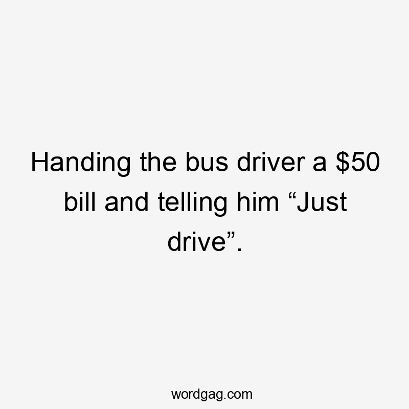 Handing the bus driver a $50 bill and telling him “Just drive”.