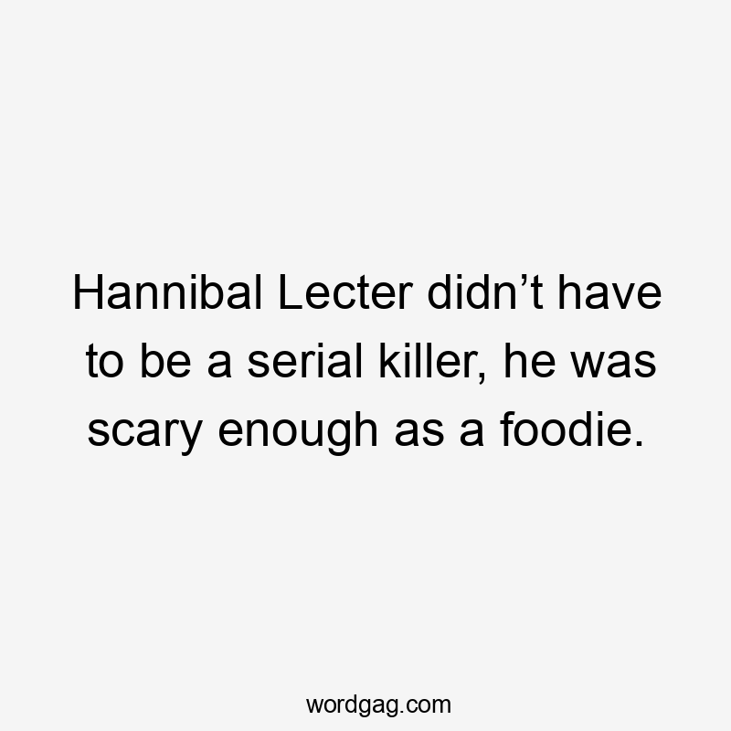 Hannibal Lecter didn’t have to be a serial killer, he was scary enough as a foodie.