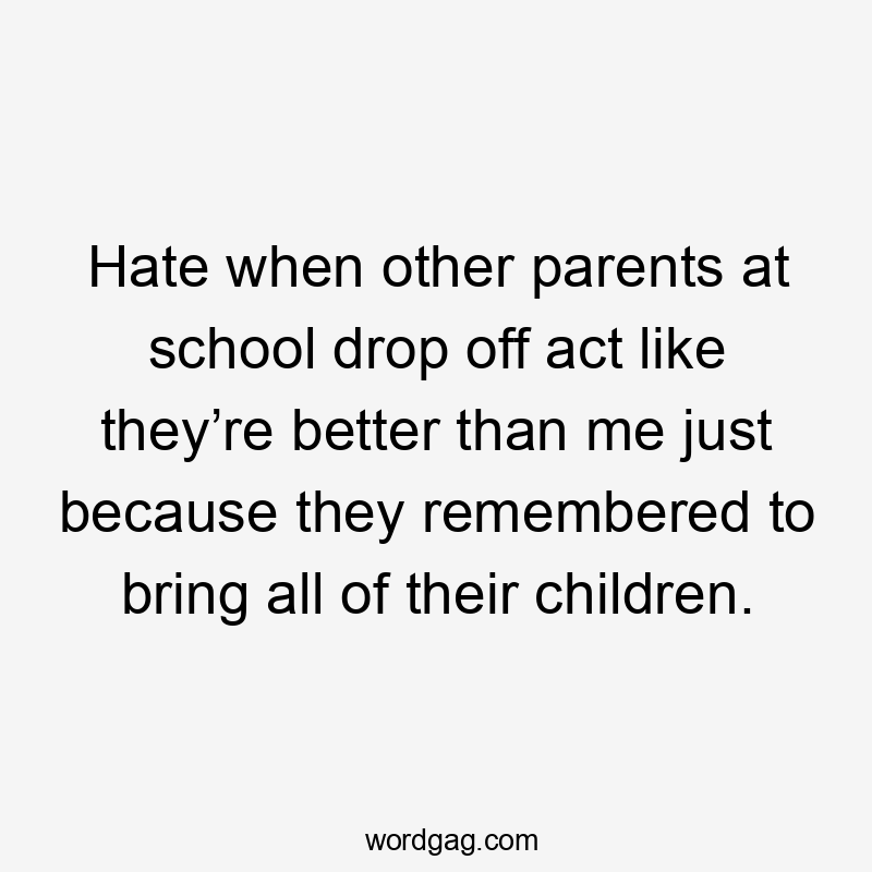 Hate when other parents at school drop off act like they’re better than me just because they remembered to bring all of their children.