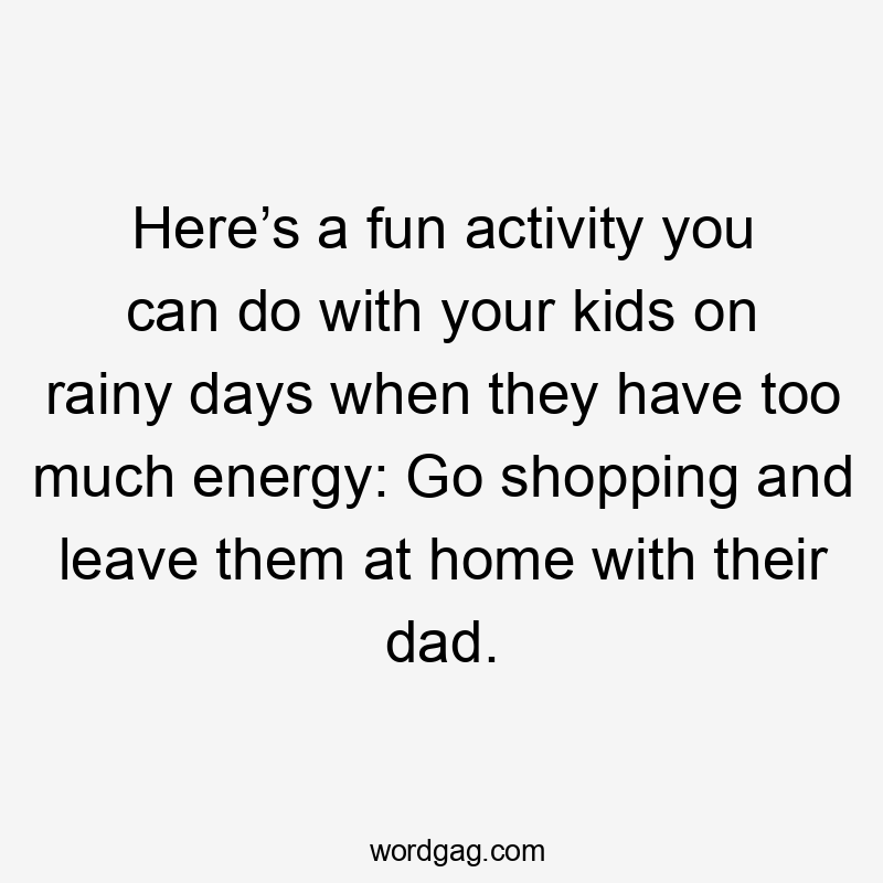 Here’s a fun activity you can do with your kids on rainy days when they have too much energy: Go shopping and leave them at home with their dad.