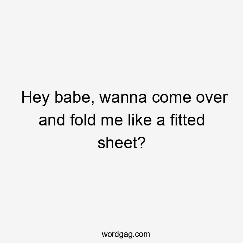 Hey babe, wanna come over and fold me like a fitted sheet?