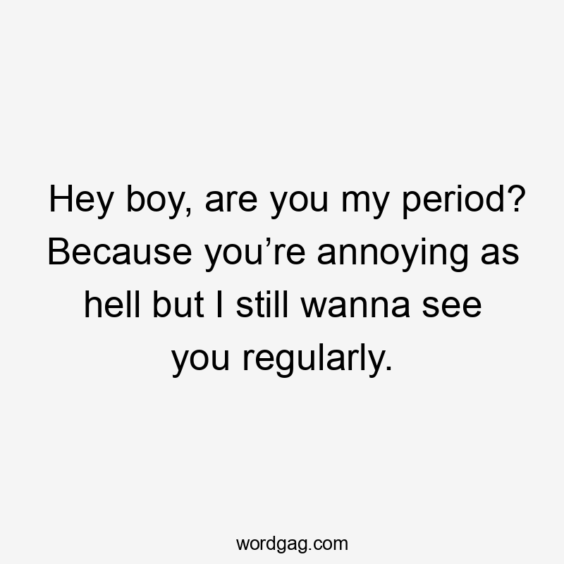 Hey boy, are you my period? Because you’re annoying as hell but I still wanna see you regularly.