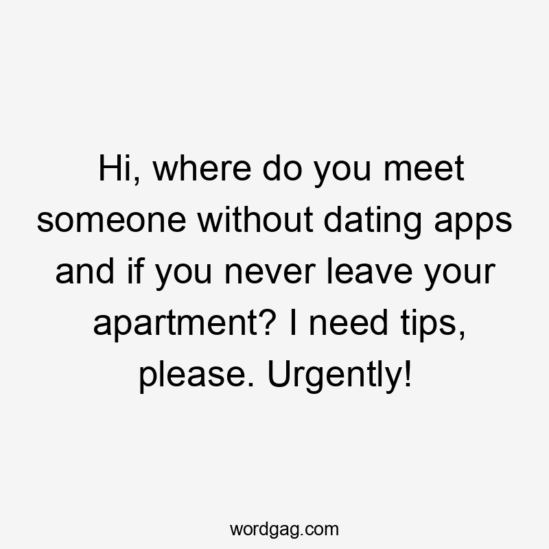 Hi, where do you meet someone without dating apps and if you never leave your apartment? I need tips, please. Urgently!