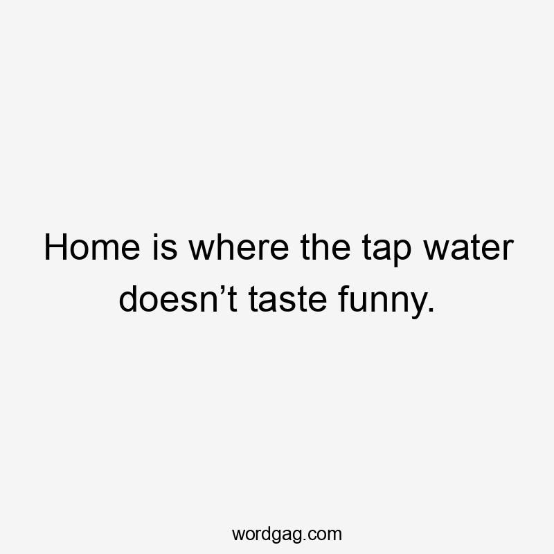 Home is where the tap water doesn’t taste funny.