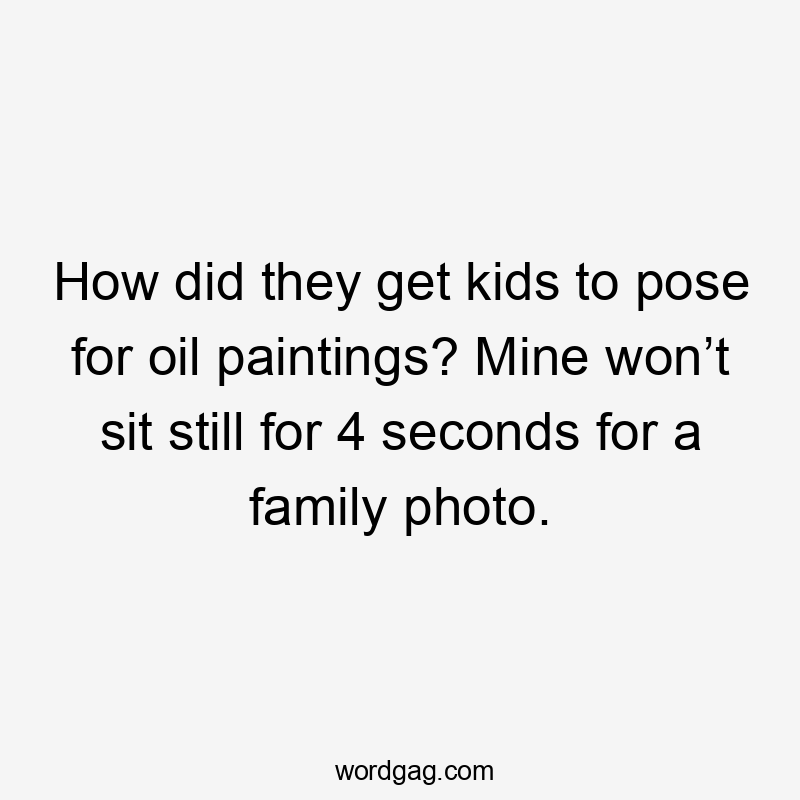 How did they get kids to pose for oil paintings? Mine won’t sit still for 4 seconds for a family photo.