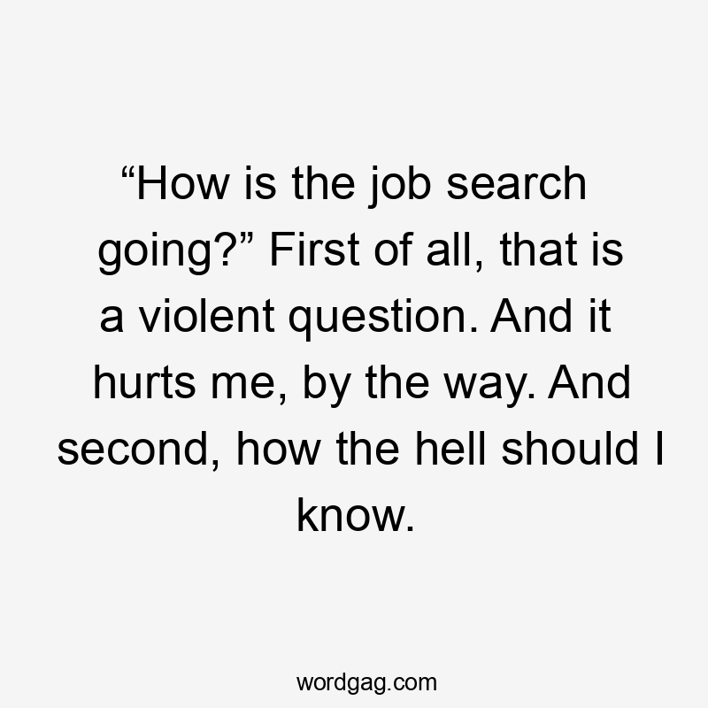 “How is the job search going?” First of all, that is a violent question. And it hurts me, by the way. And second, how the hell should I know.