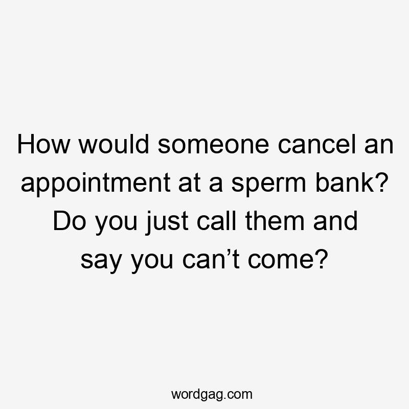 How would someone cancel an appointment at a sperm bank? Do you just call them and say you can’t come?