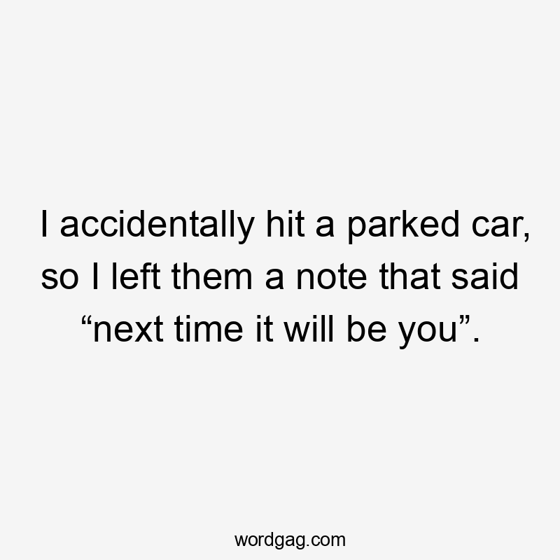 I accidentally hit a parked car, so I left them a note that said “next time it will be you”.